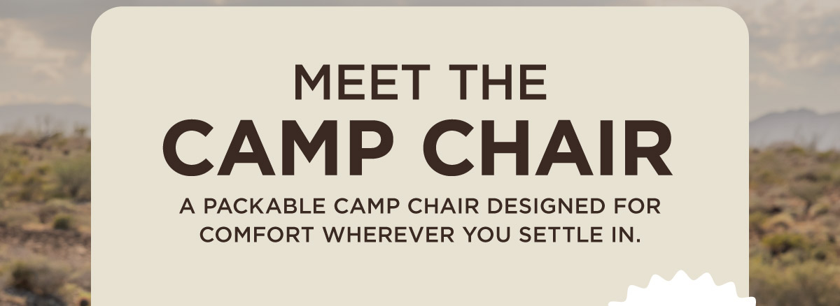 MEET THE CAMP CHAIR A PACKABLE CAMP CHAIR DESIGNED FOR COMFORT WHEREVER YOU SETTLE IN.