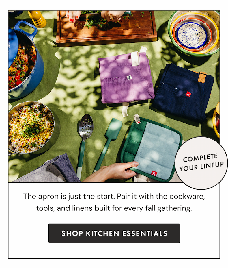 COMPLETE YOUR LINEUP | The apron is just the start. Pair it with the cookware, tools, and linens built for every fall gathering. | SHOP KITCHEN ESSENTIALS