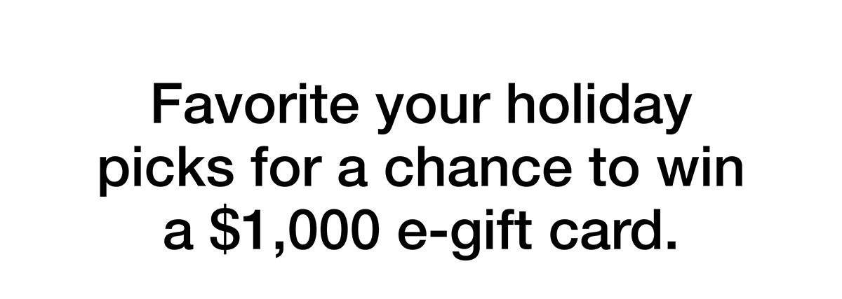 Favorite your holiday picks for a chance to win a $1,000 e-gift card.