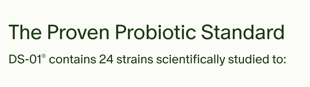 The Proven Probiotic Standard | DS-01&reg; contains 24 strains scientifically studied to:
