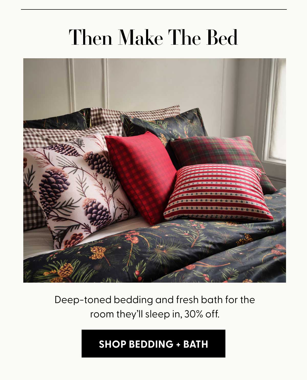 Then Make The Bed | Deep-toned bedding and fresh bath for the room they&rsquo;ll sleep in, 30% off. | SHOP BEDDING + BATH
