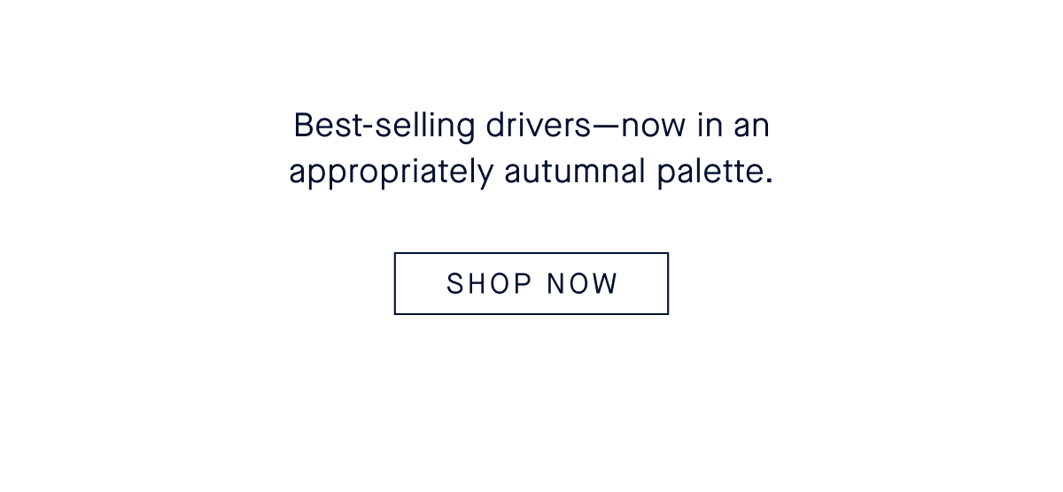 Best-selling drivers&mdash;now in an appropriately autumnal palette. CTA: SHOP NOW