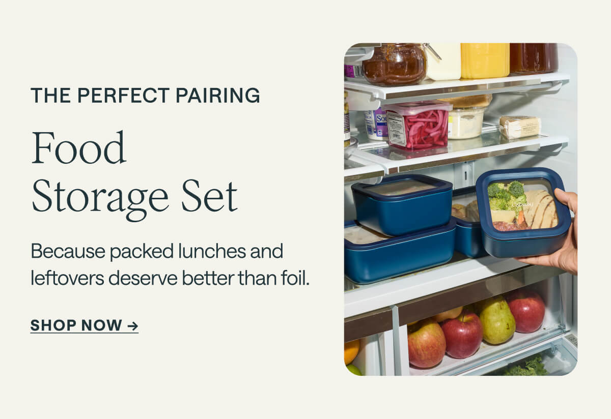 THE PERFECT PAIRING Food Storage Set Because packed lunches and leftovers deserve better than foil. Shop NOW ->