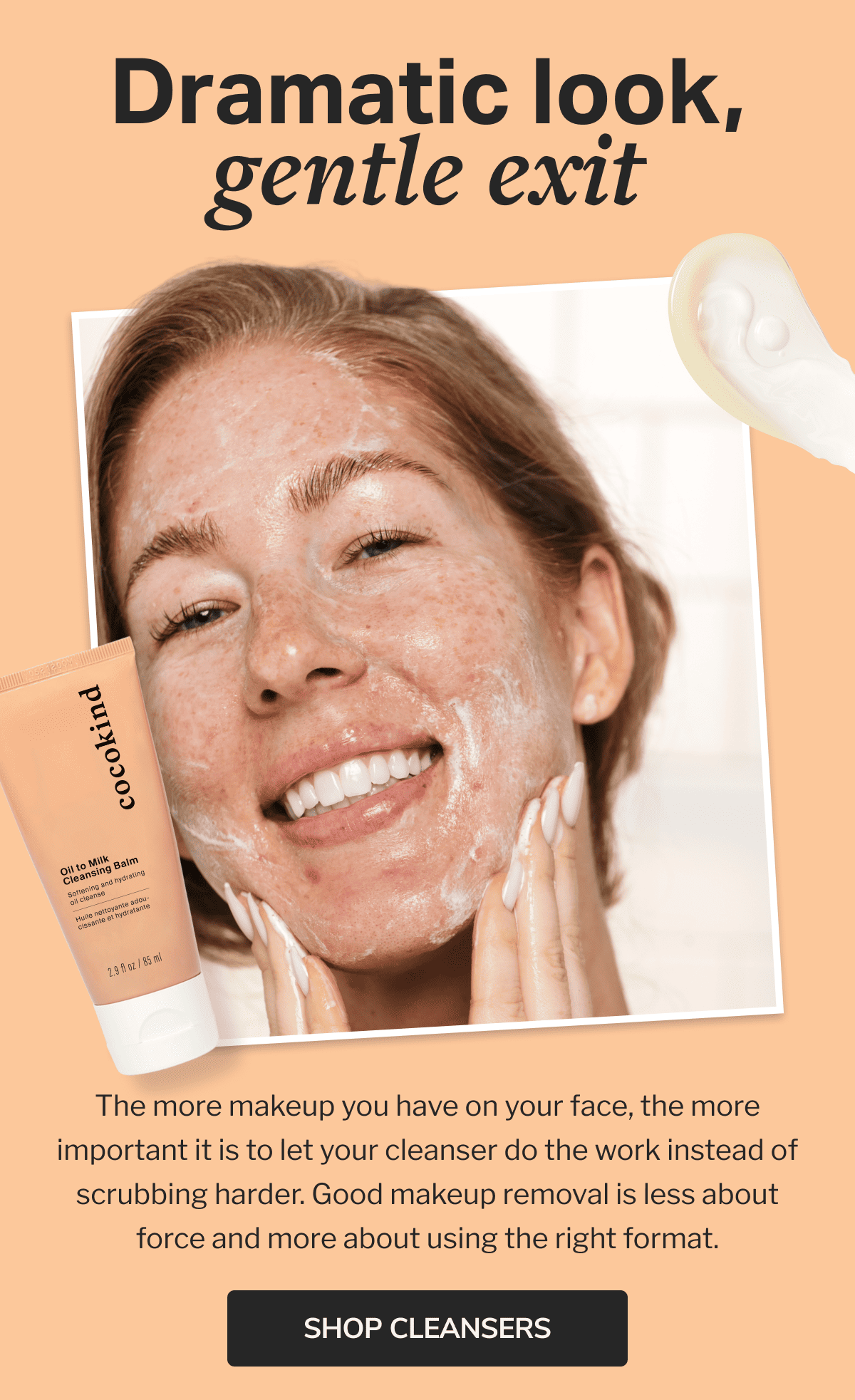 Dramatic look, gentle exit | The more makeup you have on your face, the more important it is to let your cleanser do the work instead of scrubbing harder. Good makeup removal is less about force and more about using the right format. | SHOP CLEANSERS