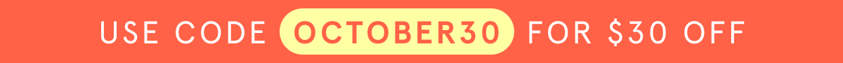 Use code OCTOBER30 FOR $30 OFF