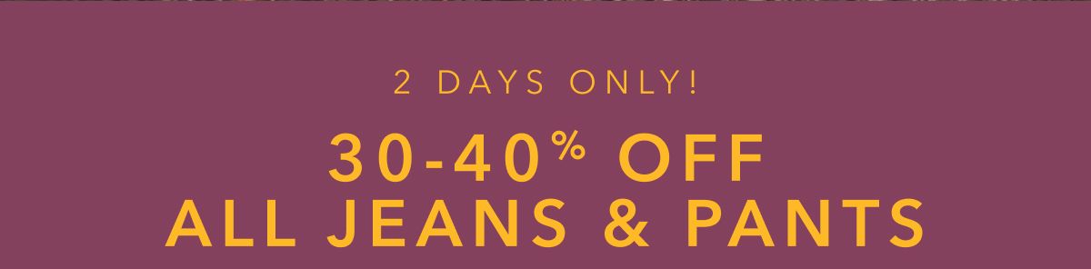 2 Days Only! 30-40% Off All Jeans & Pants
