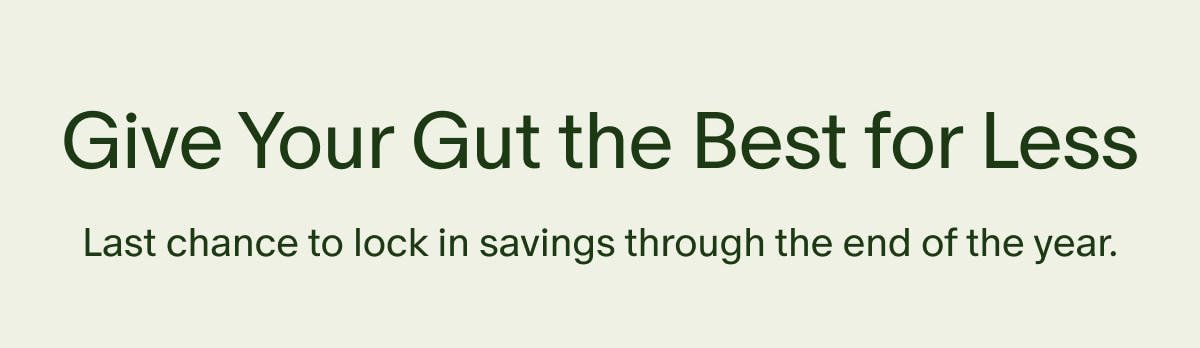 Give Your Gut the Best for Less | Last chance to lock in savings through the end of the year.