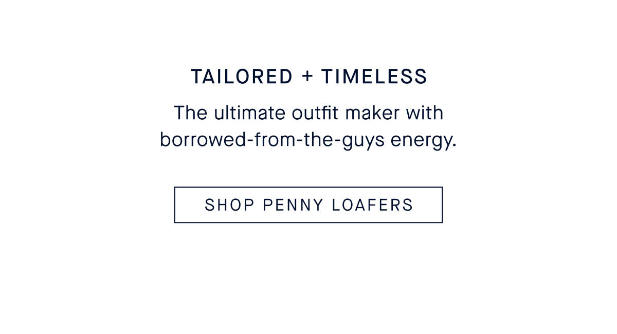 Tailored + Timeless The ultimate fall outfit maker with borrowed-from-the-guys energy. CTA: SHOP NEW PENNY LOAFERS