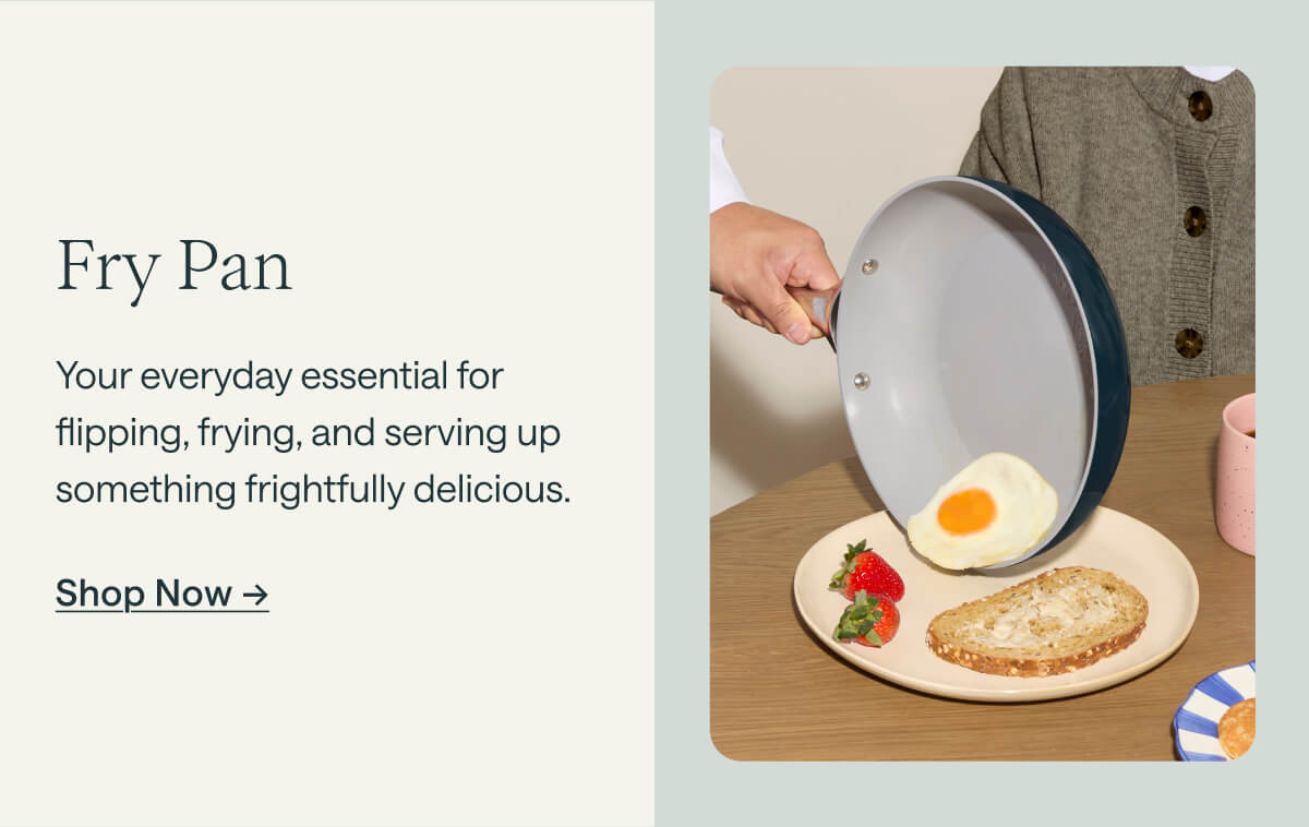 Fry Pan Your everyday essential for flipping, frying, and serving up something frightfully delicious. Shop Now ->