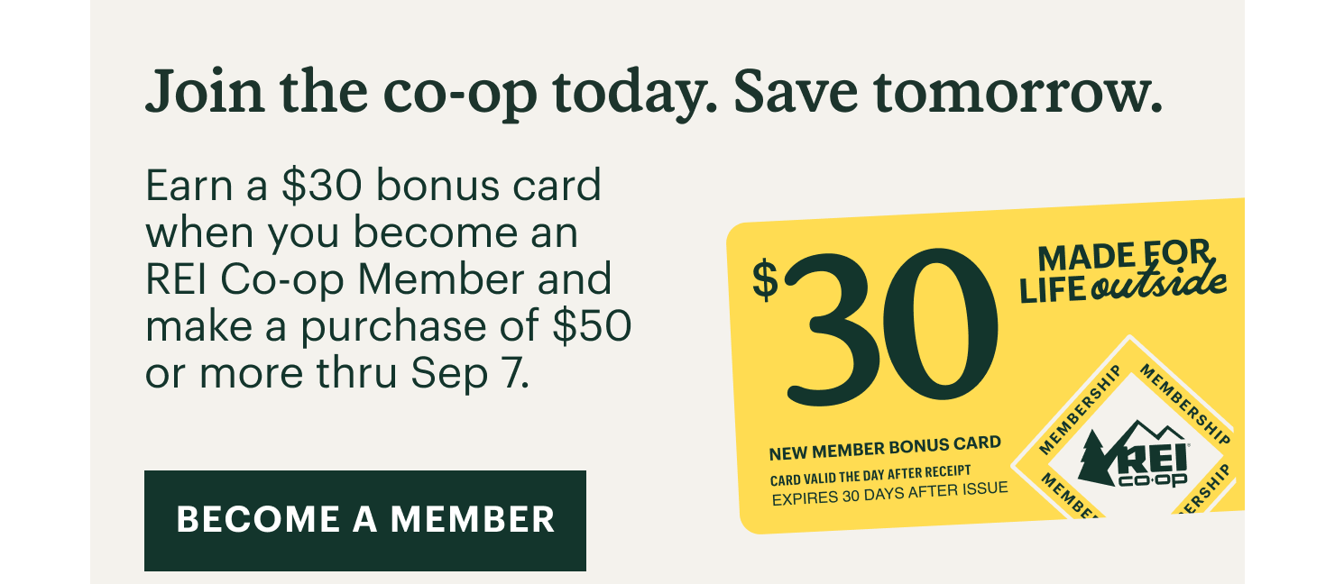 Join the co-op today. Save tomorrow. Earn a $30 bonus card when you become an REI Co-op Member and make a purchase of $50 or more thru Sep 7. BECOME A MEMBER