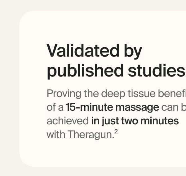 Validated by published studies | Proving the deep tissue benefits of a 15-minute massage can be achieved in just two minutes with Theragun.&sup2;