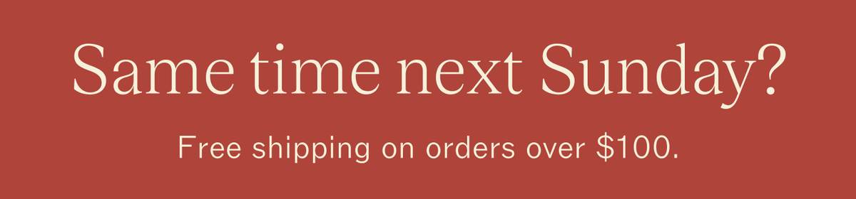 Same time next Sunday? Free shipping on orders over $100.
