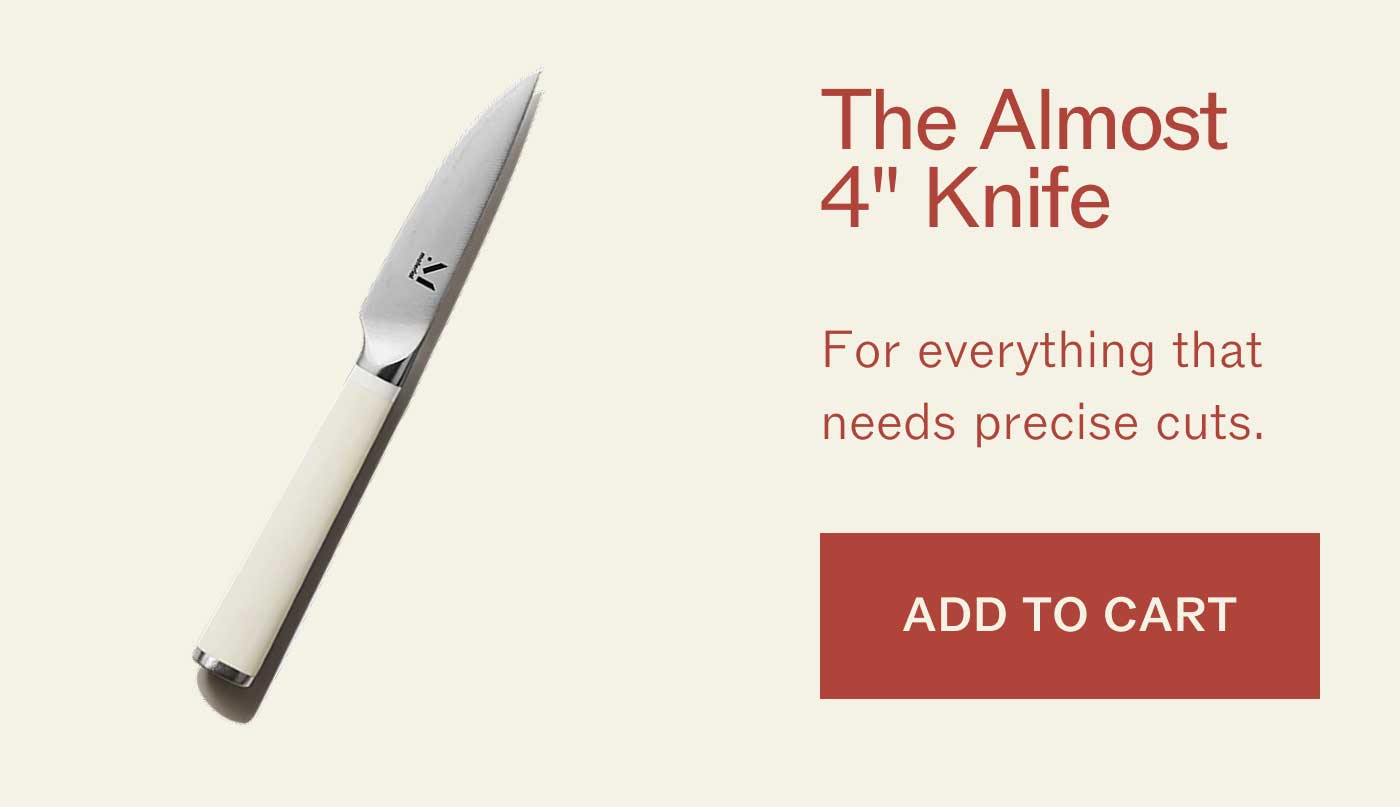 The Almost 4" Knife For everything that needs precise cuts. ADD TO CART