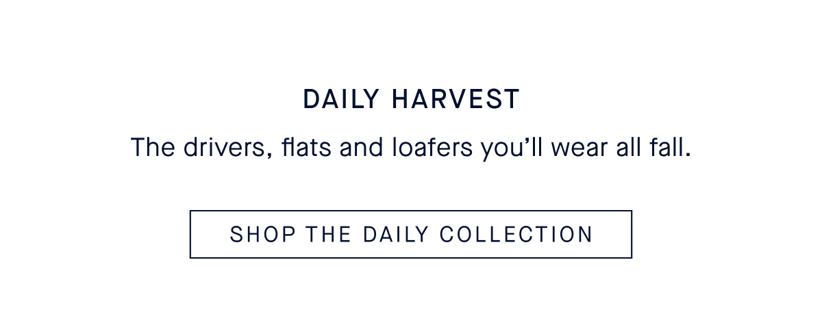 Daily Harvest Body: The drivers, flats and loafers you&rsquo;ll wear all fall. CTA: SHOP THE DAILY COLLECTION