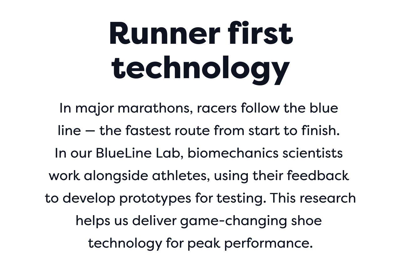Runner first technology | In major marathons, racers follow the blue line &mdash; the fastest route from start to finish. In our BlueLine Lab, biomechanics scientists work alongside athletes, using their feedback to develop prototypes for testing. This research helps us deliver game-changing shoe technology for peak performance.