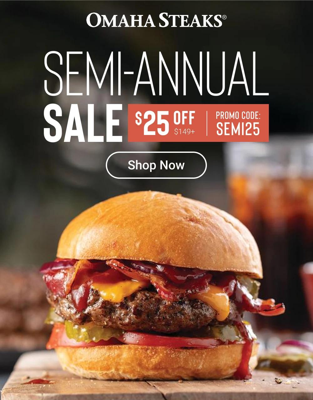 OMAHA STEAKS&reg;

SEMI-ANNUAL
SALE $25 OFF $149+
PROMO CODE: SEMI25
