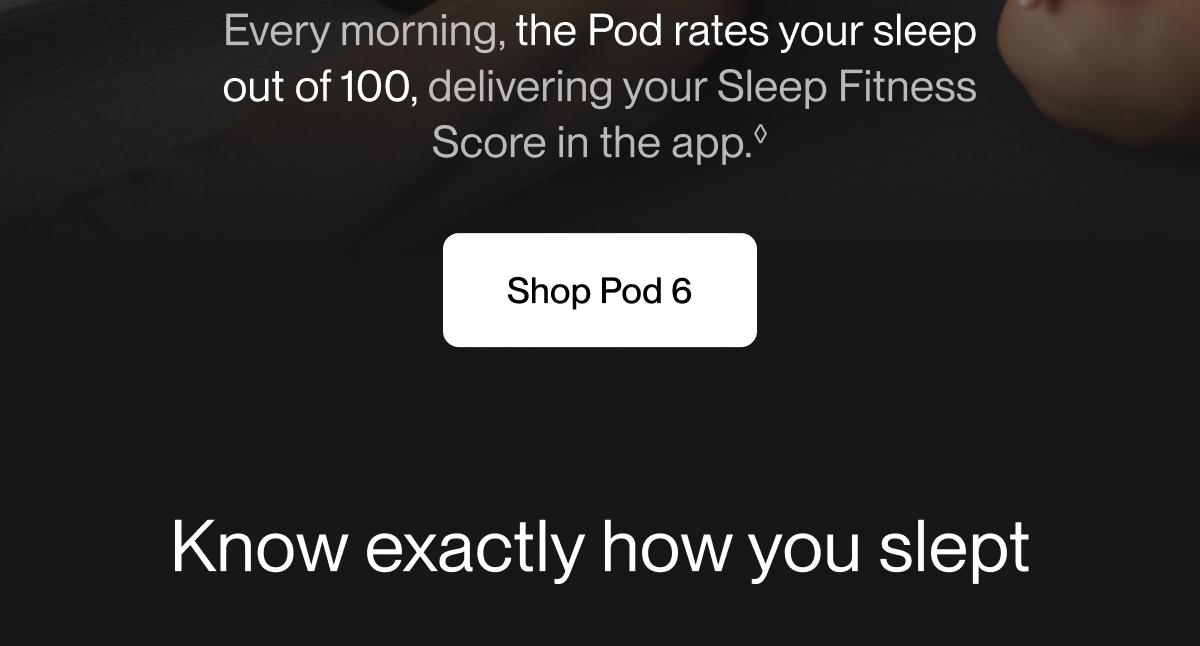Every morning, the Pod rates your sleep out of 100, delivering your Sleep Fitness Score in the app.&loz;