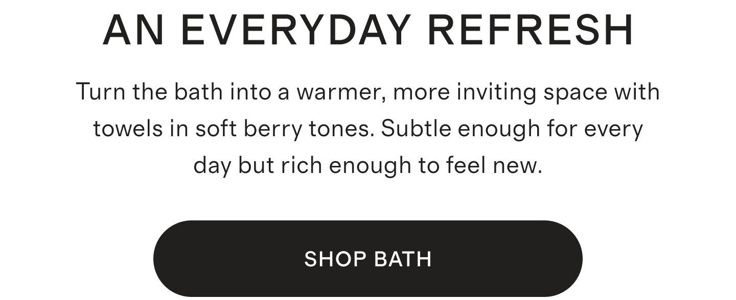 AN EVERYDAY REFRESH | Turn the bath into a warmer, more inviting space with towels in soft berry tones. Subtle enough for every day but rich enough to feel new. | SHOP NOW