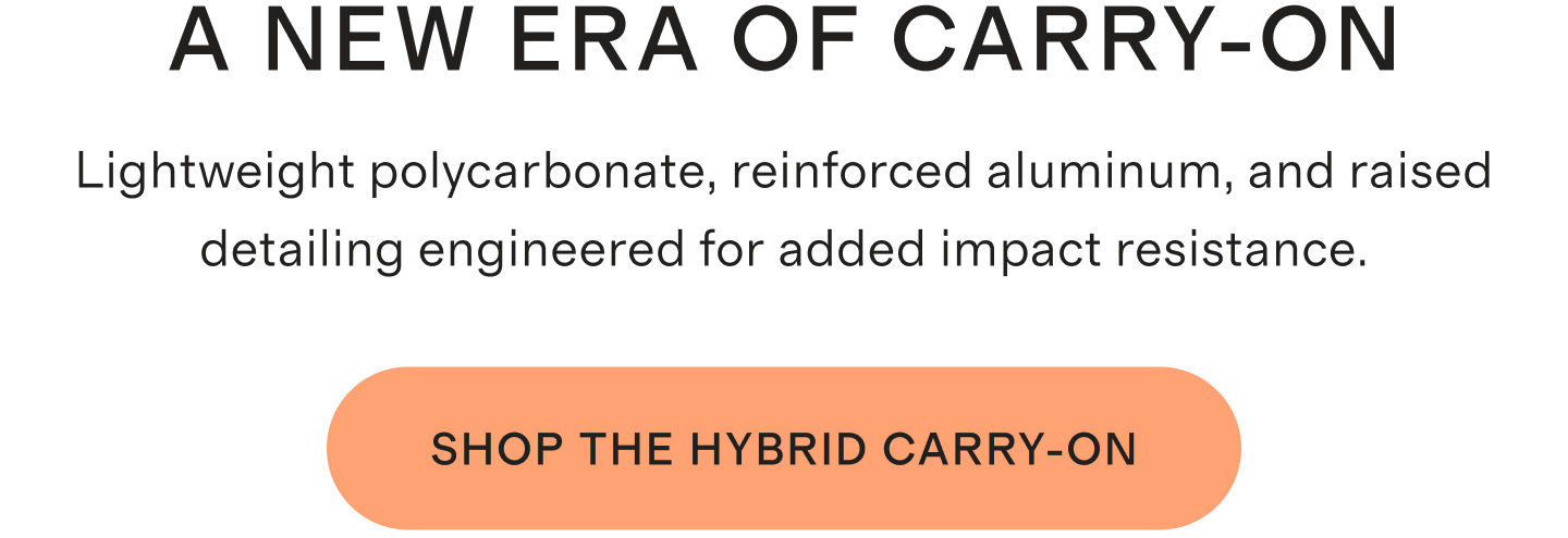A NEW ERA OF CARRY-ON | Lightweight polycarbonate, reinforced aluminum, and raised detailing engineered for added impact resistance. | SHOP THE HYBRID CARRY-ON