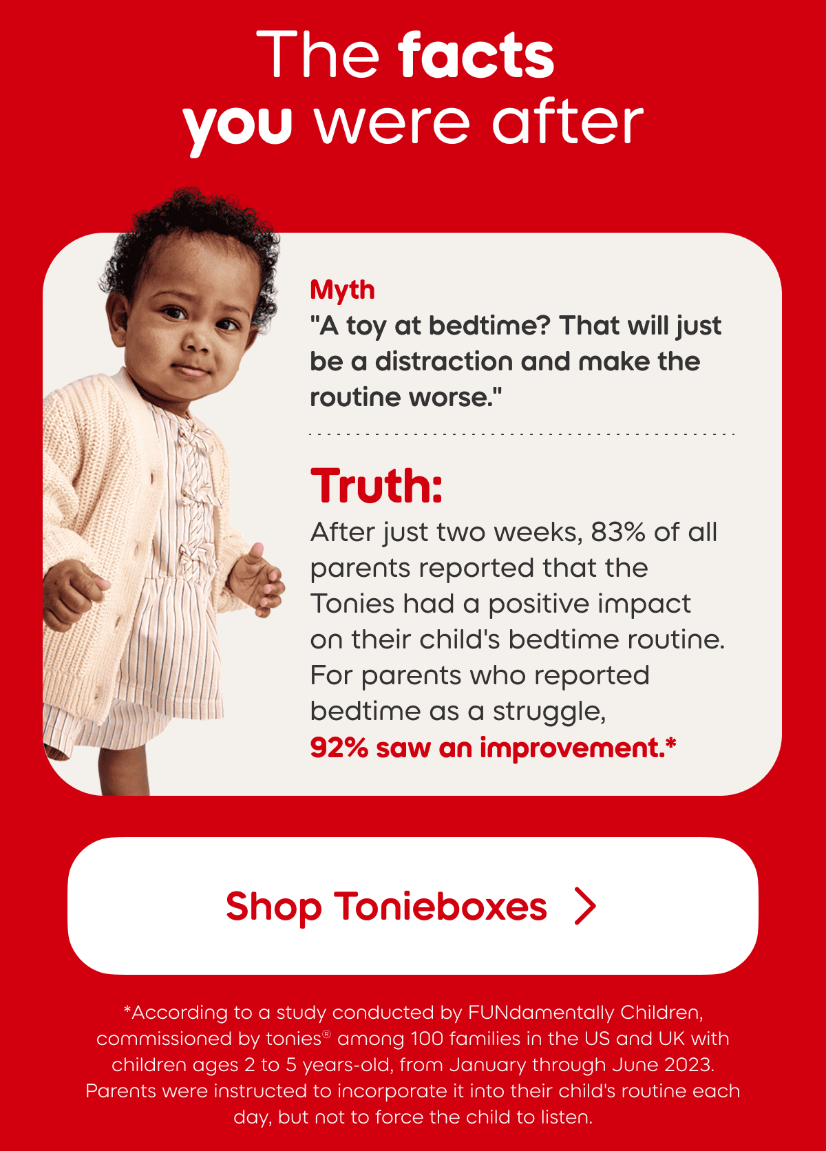 After just two weeks, 83% of all parents reported that the Tonies had a positive impact on their child's bedtime routine. For parents who reported bedtime as a struggle,  92% saw an improvement.*