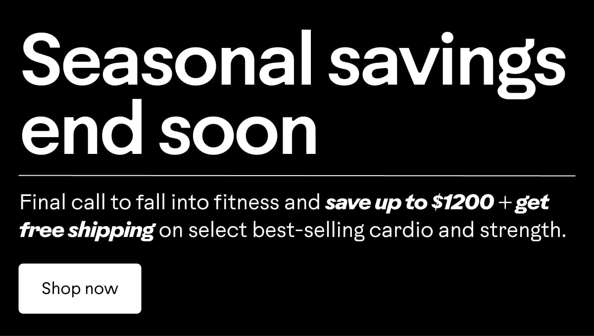 Final call to fall into fitness and save up to $1200 + get free shipping on select best-selling cardio and strength. Shop now.
