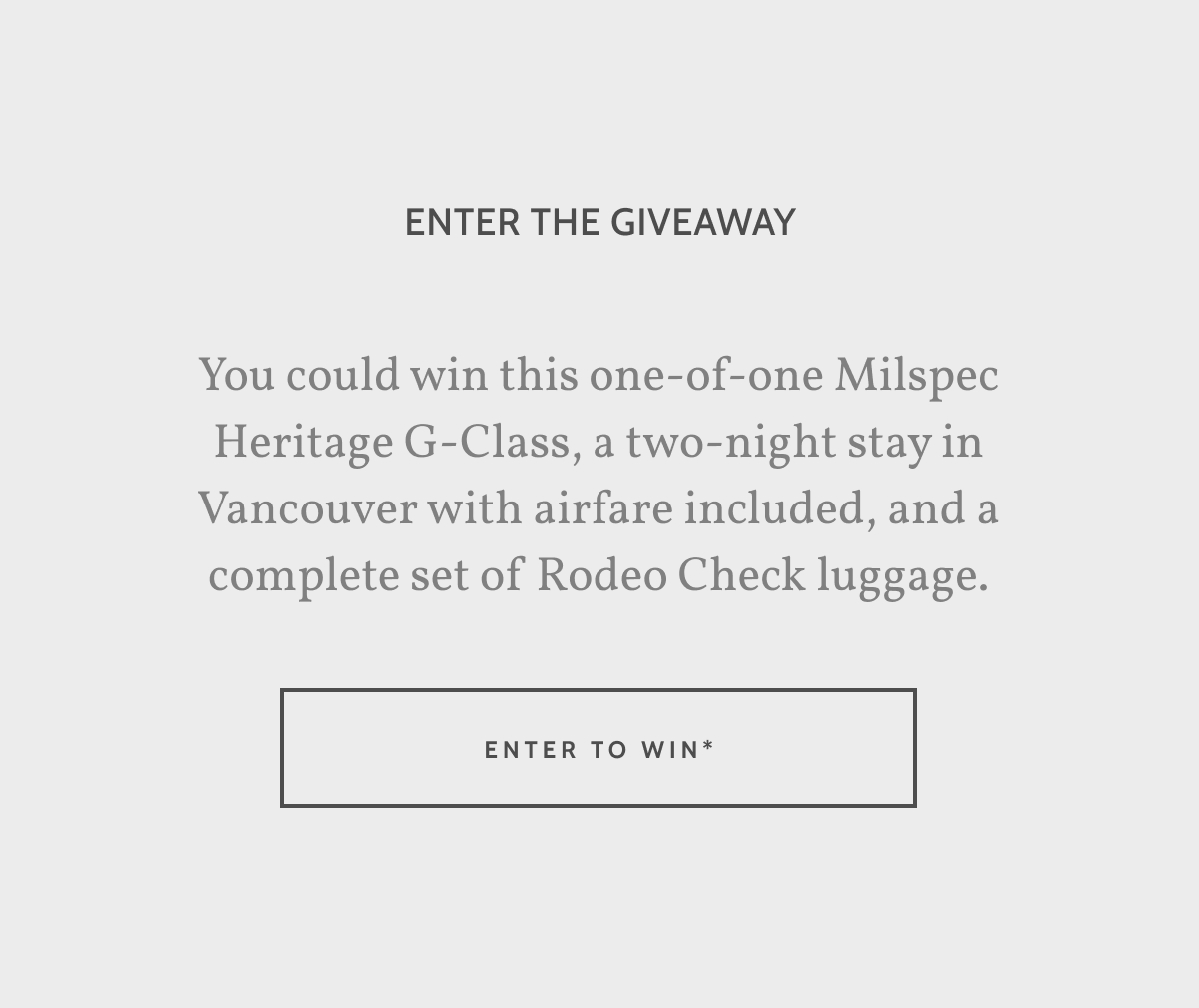 Enter the Giveaway. You could win this one-of-one Milspec Heritage G-Class, a two-night stay in Vancouver with airfare included, and a complete set of Rodeo Check luggage. Enter to win.