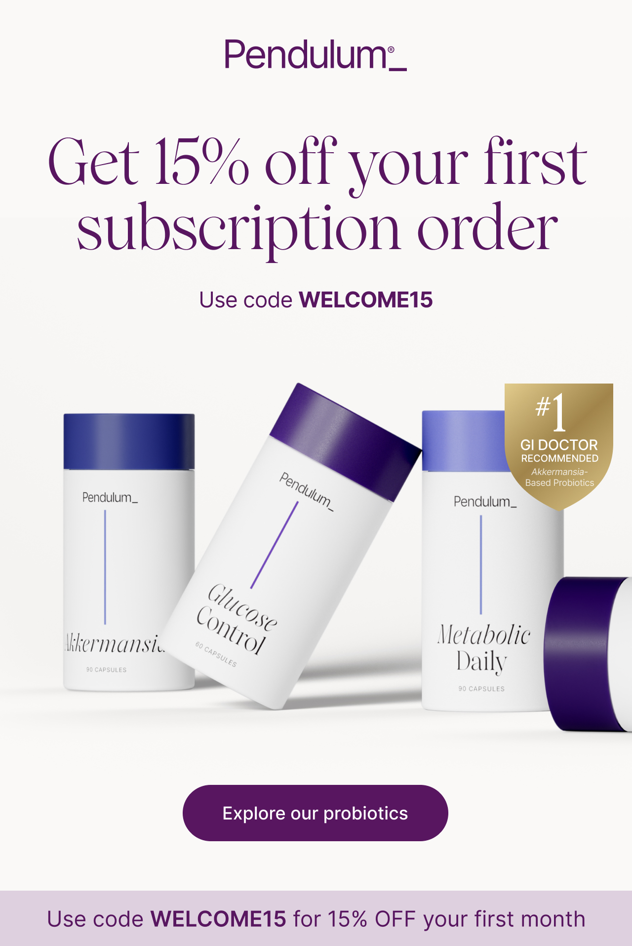 Get 15% OFF your first subscription order! use code: WELCOME15. Explore Our Probiotics. Use code WELCOME15 to 15% OFF your first month.