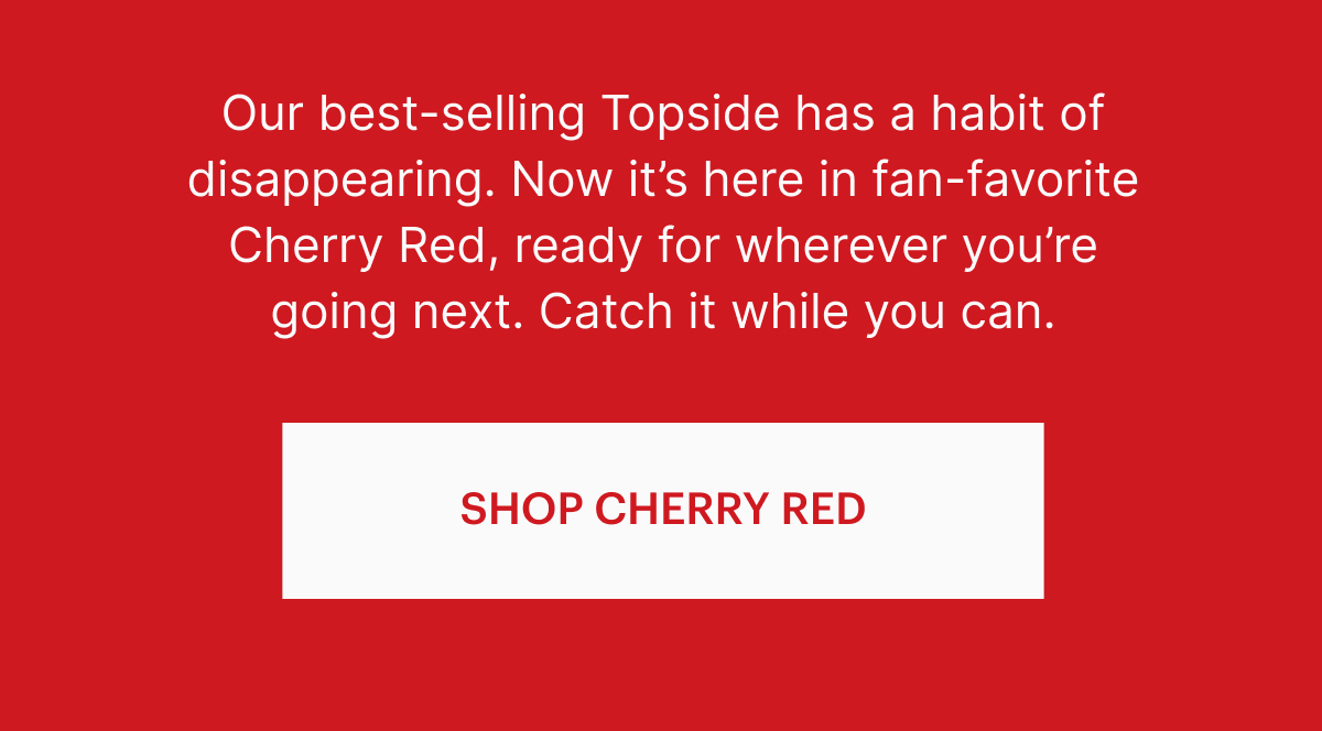 Our best-selling Topside has a habit of disappearing. Now it's here in fan-favorite Cherry Red, ready for whatever you're going next. Catch it while you can.
