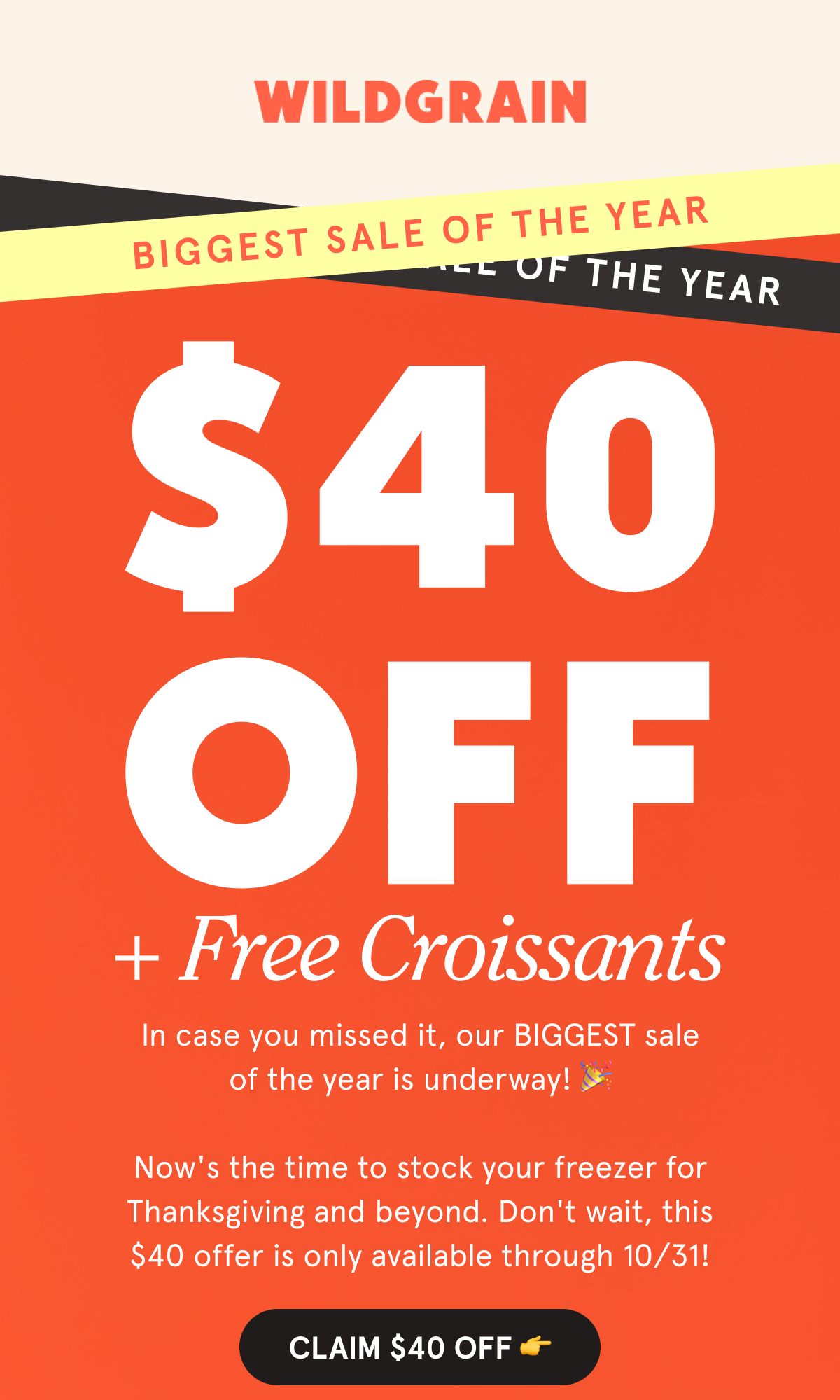 Biggest Sale Of The Year $40 OFF Free Croissants Ends 10/31 In case you missed it, our BIGGEST sale of the year is underway! 🎉 Now's the time to stock your freezer for Thanksgiving and beyond. Don't wait, this $40 offer is only available through 10/31! CLAIM $40 OFF 👉