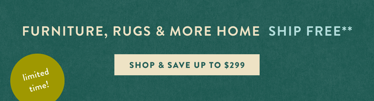 limited time! furniture, rugs and more home ship free, shop and save up to $299