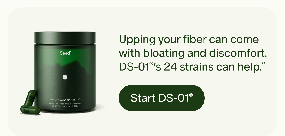 Upping your fiber can come with bloating and discomfort. DS-01&reg;&rsquo;s 24 strains can help.&deg; | Start DS-01&reg;