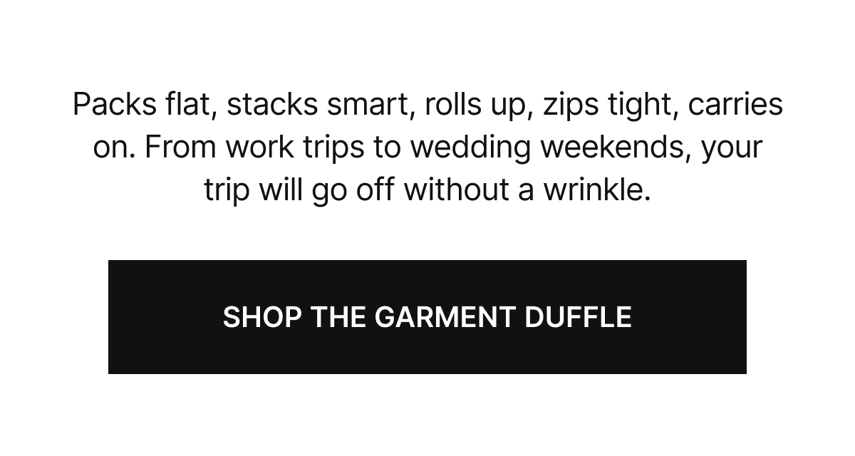 Packs flat, stacks smart rolls up, zips tight, carries on. From work trips to wedding weekends, your trip will go off without a wrinkle