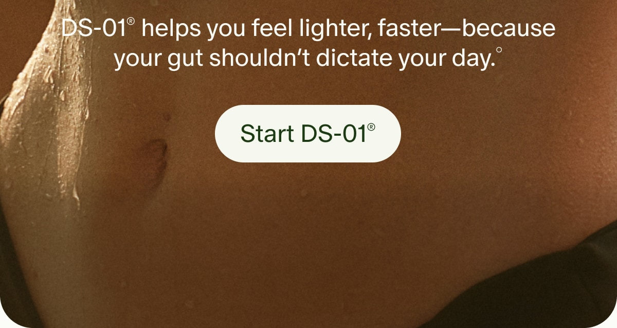 DS-01&reg; helps you feel lighter, faster&mdash;because your gut shouldn&rsquo;t dictate your day.&deg; | Start DS-01&reg;