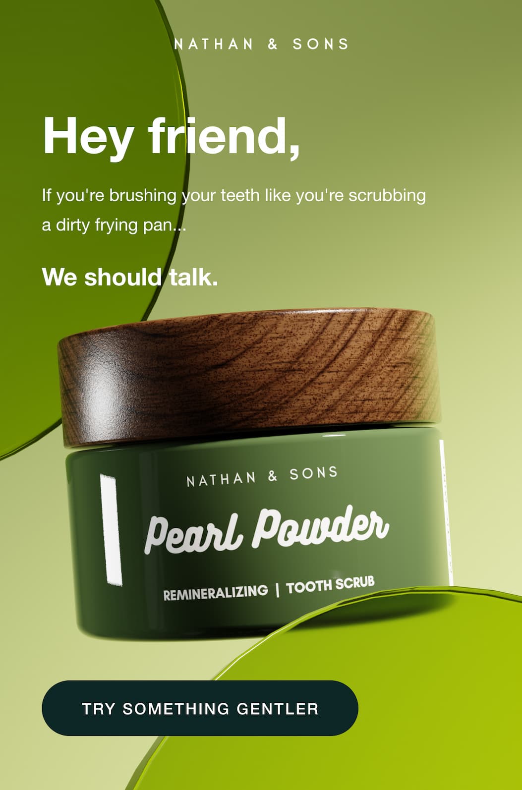 Nathan & Sons. Hey friend, if you're brushing your teeth like you're scrubbing a dirty frying pan... we should talk.