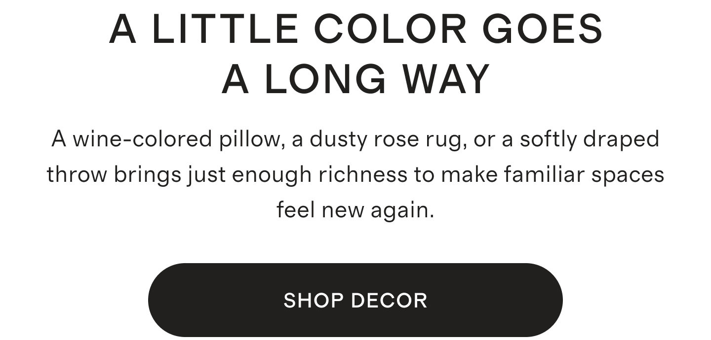 A LITTLE COLOR GOES A LONG WAY | A wine-colored pillow, a dusty rose rug, or a softly draped throw brings just enough richness to make familiar spaces feel new again. | SHOP NOW
