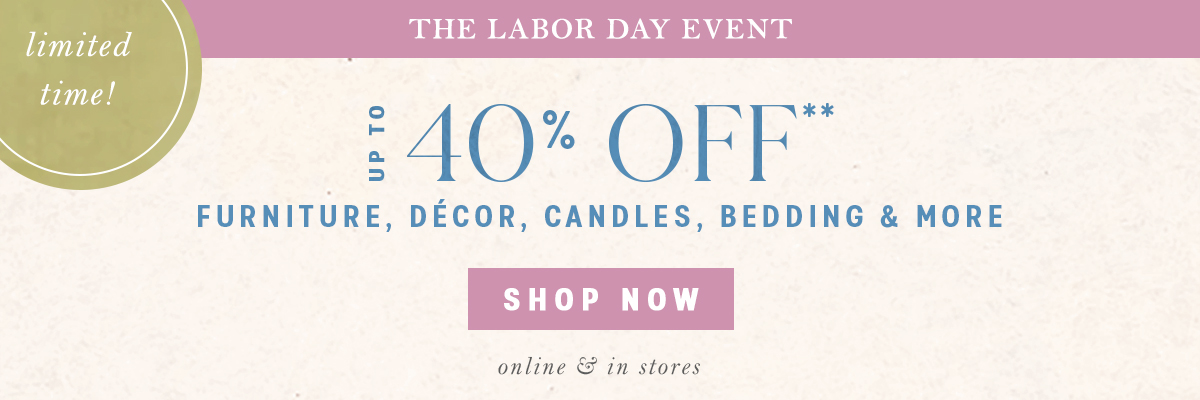limited time! the labor day event up to 40% off furniture, decor, candles, bedding and more, shop now