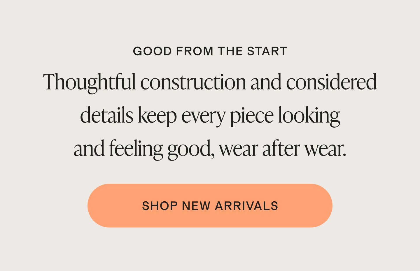 GOOD FROM THE START | Thoughtful construction and considered details keep every piece looking and feeling good, wear after wear. | SHOP NEW ARRIVALS