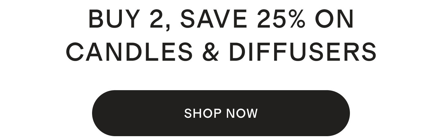 BUY 2, SAVE 25% ON CANDLES & DIFFUSERS