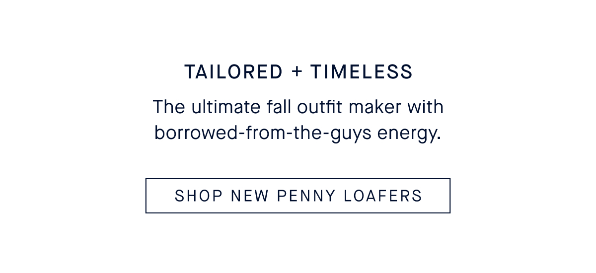 Tailored + Timeless The ultimate fall outfit maker with borrowed-from-the-guys energy. CTA: SHOP NEW PENNY LOAFERS