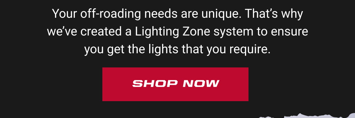 Your off-roading needs are unique. That&rsquo;s why we&rsquo;ve created a Lighting Zone system to ensure you get the lights that you require. Shop Now