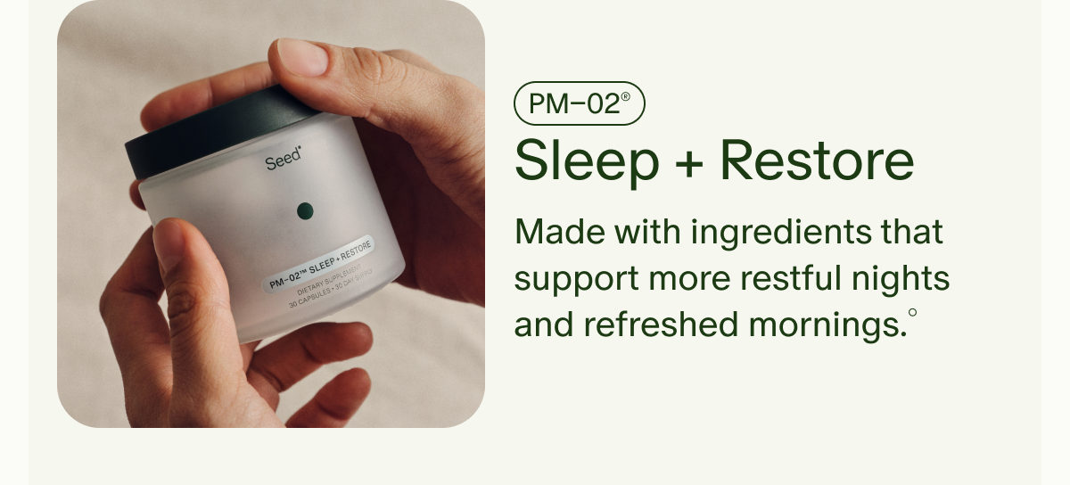 PM&ndash;02&reg; | Sleep + Restore | Made with ingredients that support more restful nights and refreshed mornings.&deg;