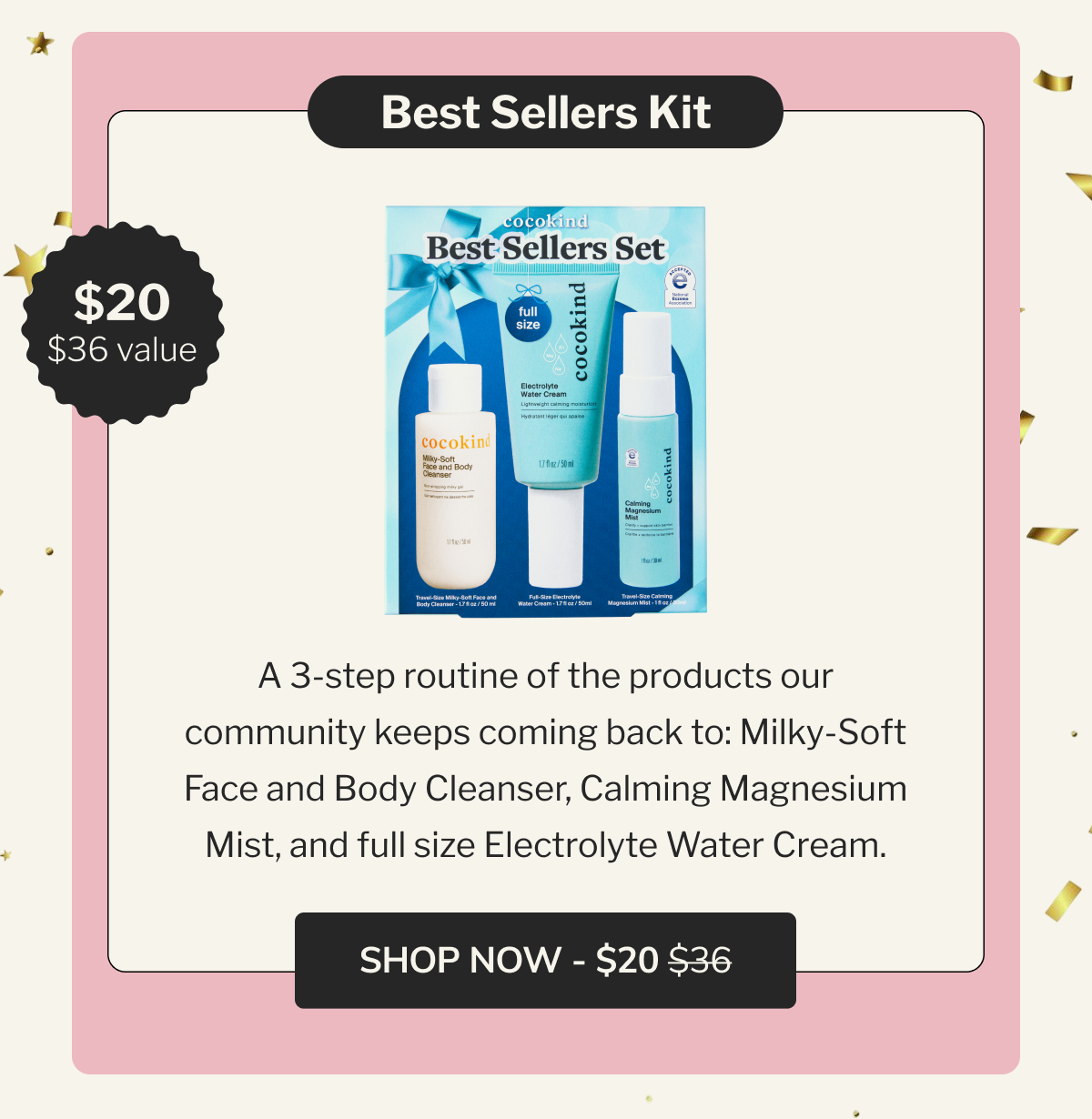 Best Sellers Kit | $20 | $36 value | A 3-step routine of the products our community keeps coming back to: Milky-Soft Face and Body Cleanser, Calming Magnesium Mist, and full size Electrolyte Water Cream. | SHOP NOW - $20 $36