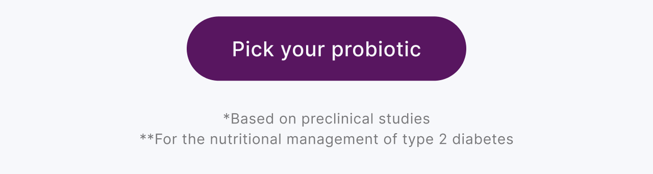 Pick your probiotic. *Based on preclinical studies. **For the nutritional management of type 2 diabetes.