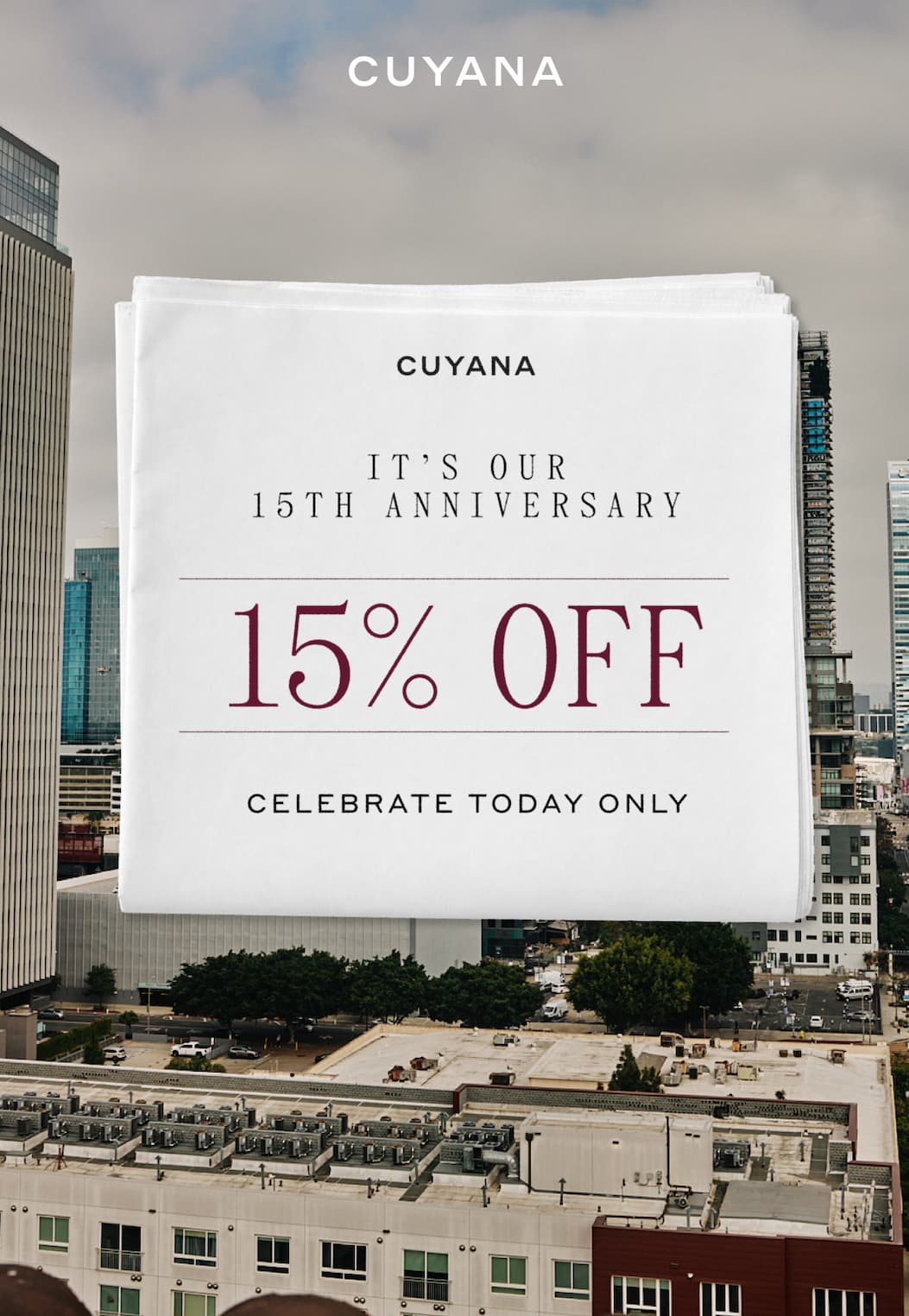 CUYANA IT'S OUR 15TH ANNIVERSARY 15% OFF CELEBRATE TODAY ONLY