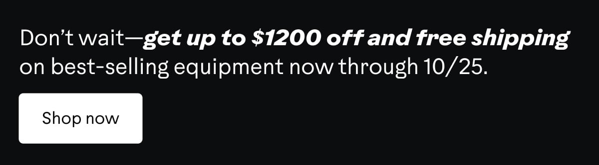 Don&rsquo;t wait&mdash;get up to $1200 off and free shipping on best-selling equipment now through 10/25. Shop now.