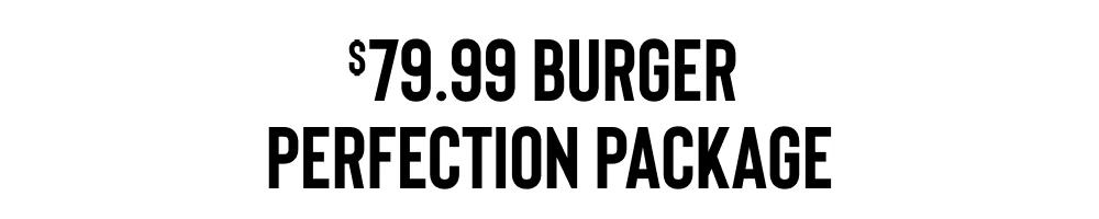 $79.99 BURGER
PERFECTION PACKAGE
