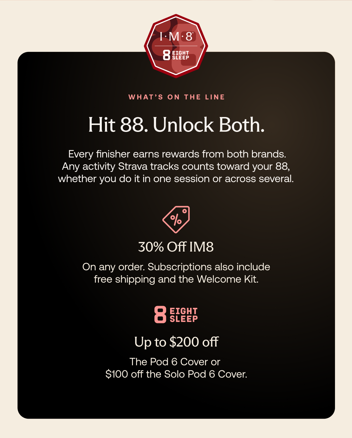 Hit 88. Unlock both. Finish 88 minutes of activity for 30% off IM8 and up to $200 off Eight Sleep. Subscriptions include free shipping and the Welcome Kit.