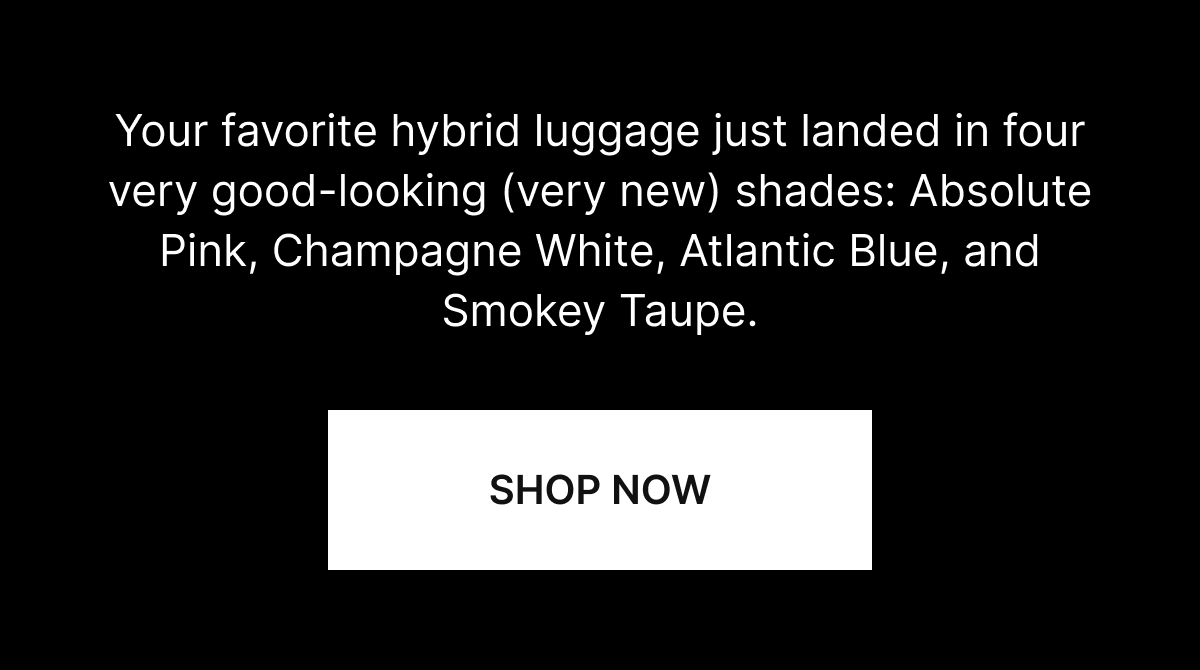 Your favorite hybrid luggage just landed in four very good-looking (very new) shades: Absolute Pink, Champagne White, Atlantic Blue, and Smokey Taupe.