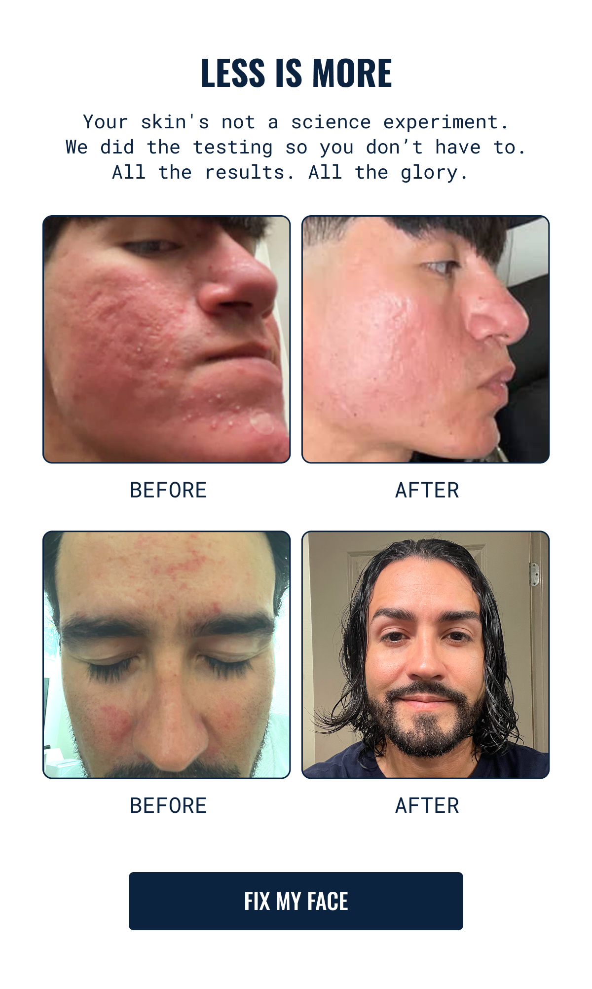 Your skin's not a science experiment. We did the testing so you don&rsquo;t have to. All the results. All the glory.&nbsp;Fix my face.