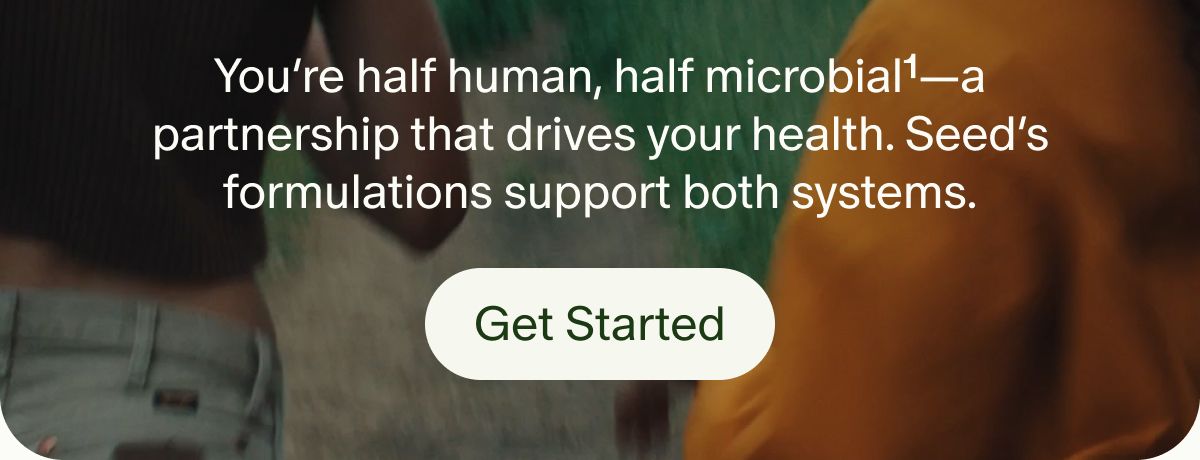 You&rsquo;re half human, half microbial1&mdash;a partnership that drives your health. Seed&rsquo;s formulations support both systems. | Get Started